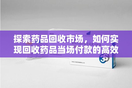 揭阳探索药品回收市场，如何实现回收药品当场付款的高效模式