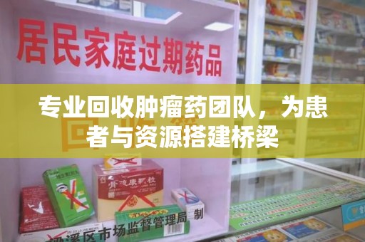 揭阳专业回收肿瘤药团队，为患者与资源搭建桥梁