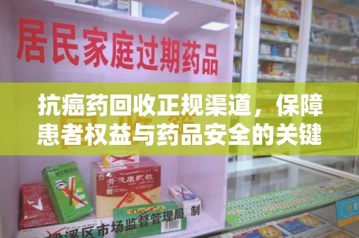 揭阳抗癌药回收正规渠道，保障患者权益与药品安全的关键