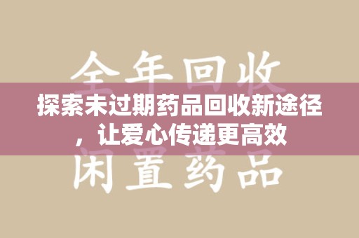 揭阳探索未过期药品回收新途径，让爱心传递更高效
