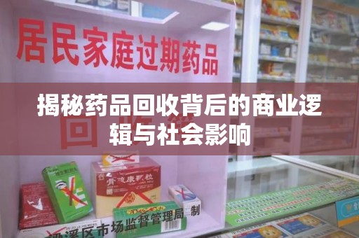 揭阳揭秘药品回收背后的商业逻辑与社会影响