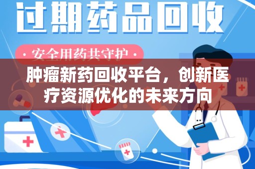 揭阳肿瘤新药回收平台，创新医疗资源优化的未来方向