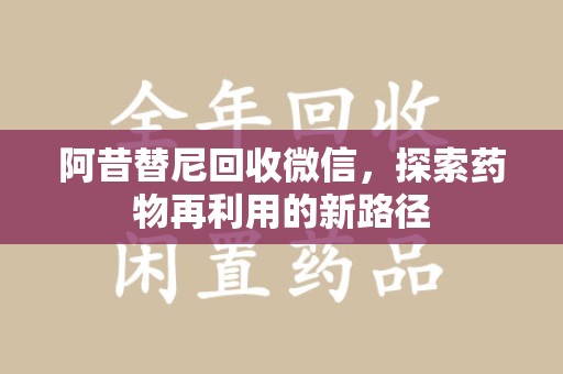 揭阳阿昔替尼回收微信，探索药物再利用的新路径