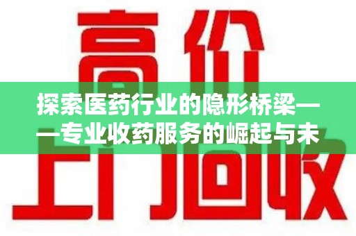 揭阳探索医药行业的隐形桥梁——专业收药服务的崛起与未来