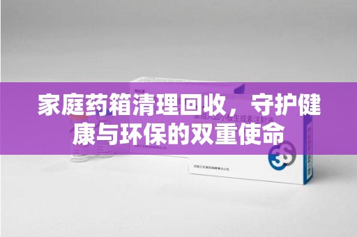 揭阳家庭药箱清理回收，守护健康与环保的双重使命