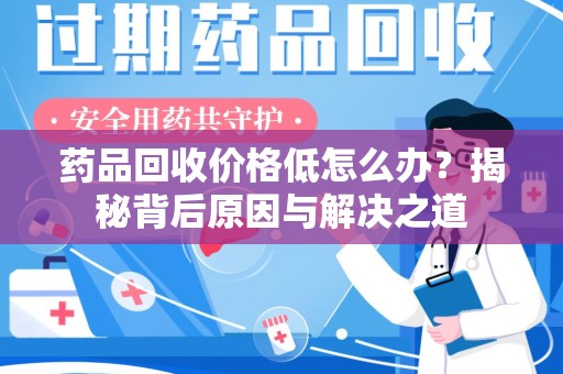 揭阳药品回收价格低怎么办？揭秘背后原因与解决之道