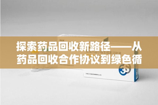 揭阳探索药品回收新路径——从药品回收合作协议到绿色循环的未来