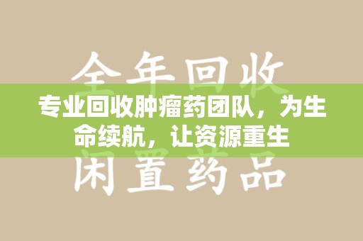 揭阳专业回收肿瘤药团队，为生命续航，让资源重生