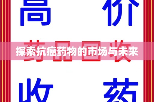 揭阳探索抗癌药物的市场与未来