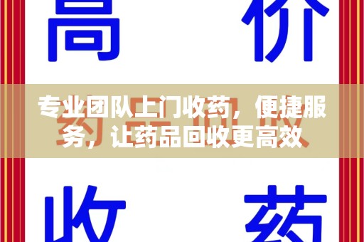 揭阳专业团队上门收药，便捷服务，让药品回收更高效