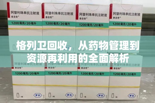 揭阳格列卫回收，从药物管理到资源再利用的全面解析