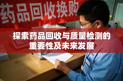 揭阳探索药品回收与质量检测的重要性及未来发展