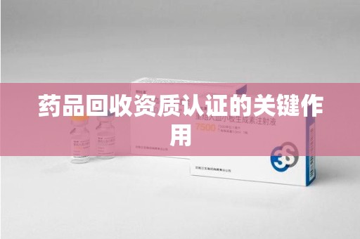揭阳药品回收资质认证的关键作用