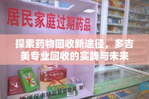 揭阳探索药物回收新途径，多吉美专业回收的实践与未来