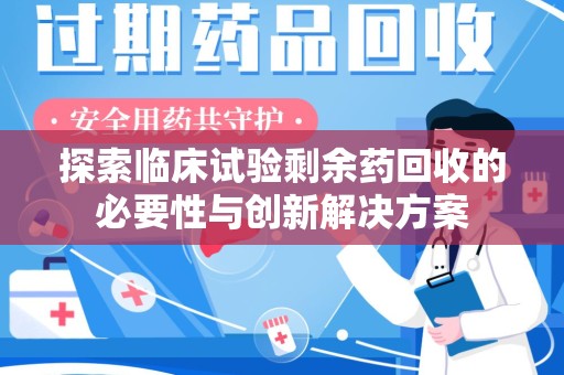 揭阳探索临床试验剩余药回收的必要性与创新解决方案