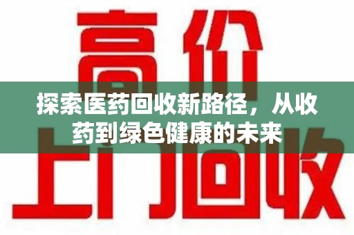 揭阳探索医药回收新路径，从收药到绿色健康的未来
