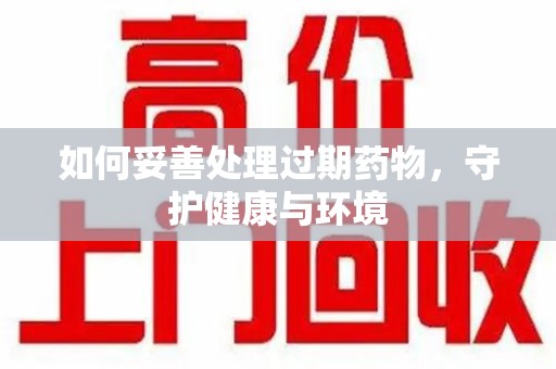 揭阳如何妥善处理过期药物，守护健康与环境