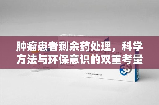 揭阳肿瘤患者剩余药处理，科学方法与环保意识的双重考量