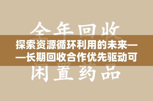 揭阳探索资源循环利用的未来——长期回收合作优先驱动可持续发展