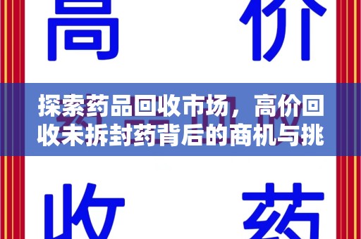 揭阳探索药品回收市场，高价回收未拆封药背后的商机与挑战