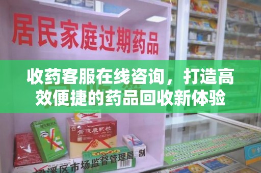 揭阳收药客服在线咨询，打造高效便捷的药品回收新体验
