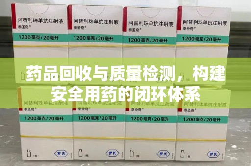 揭阳药品回收与质量检测，构建安全用药的闭环体系