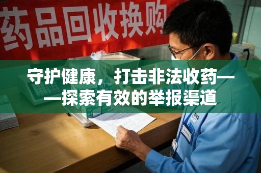 揭阳守护健康，打击非法收药——探索有效的举报渠道