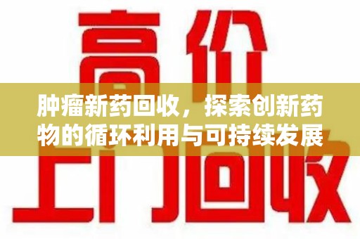 揭阳肿瘤新药回收，探索创新药物的循环利用与可持续发展