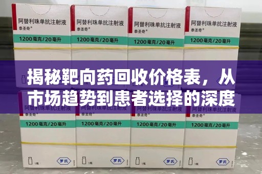 揭阳揭秘靶向药回收价格表，从市场趋势到患者选择的深度分析