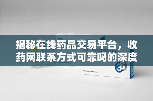 揭阳揭秘在线药品交易平台，收药网联系方式可靠吗的深度探讨