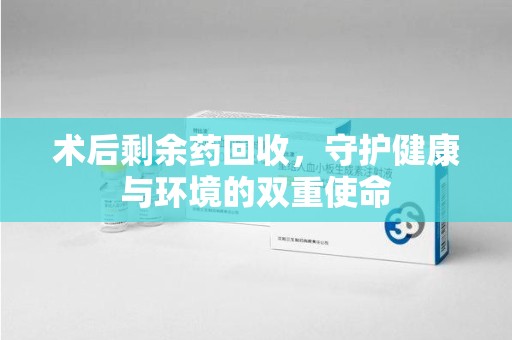 揭阳术后剩余药回收，守护健康与环境的双重使命