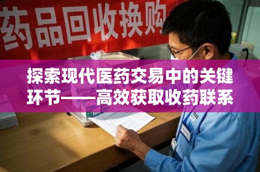 揭阳探索现代医药交易中的关键环节——高效获取收药联系方式的方法与技巧