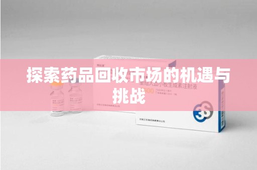 揭阳探索药品回收市场的机遇与挑战