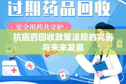 揭阳抗癌药回收政策法规的完善与未来发展