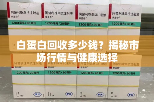 揭阳白蛋白回收多少钱？揭秘市场行情与健康选择