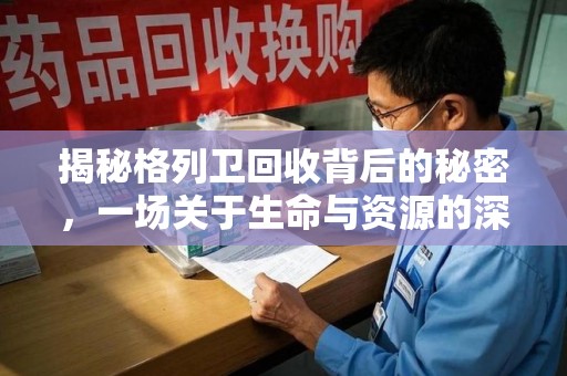揭阳揭秘格列卫回收背后的秘密，一场关于生命与资源的深刻探讨