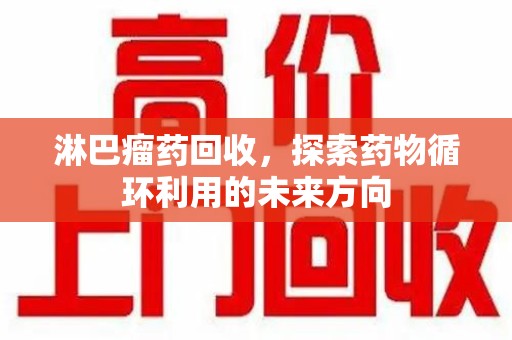揭阳淋巴瘤药回收，探索药物循环利用的未来方向