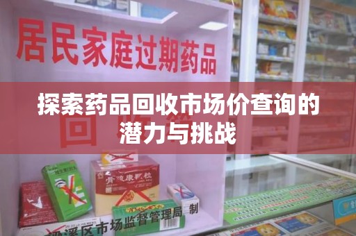 揭阳探索药品回收市场价查询的潜力与挑战