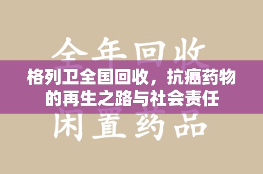 揭阳格列卫全国回收，抗癌药物的再生之路与社会责任