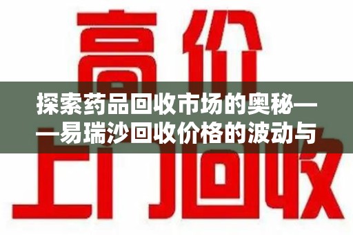 揭阳探索药品回收市场的奥秘——易瑞沙回收价格的波动与影响