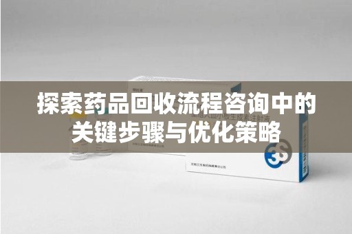 揭阳探索药品回收流程咨询中的关键步骤与优化策略