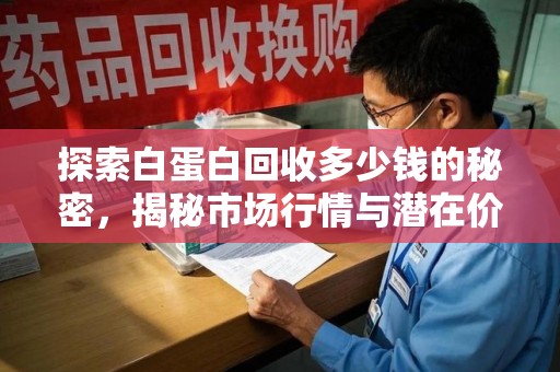 揭阳探索白蛋白回收多少钱的秘密，揭秘市场行情与潜在价值