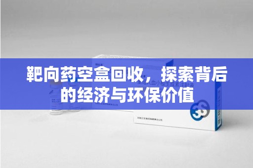 揭阳靶向药空盒回收，探索背后的经济与环保价值