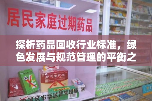 揭阳探析药品回收行业标准，绿色发展与规范管理的平衡之道