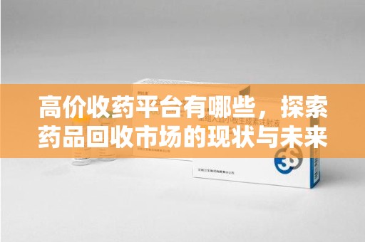 揭阳高价收药平台有哪些，探索药品回收市场的现状与未来