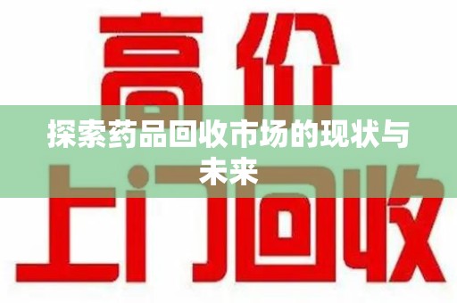 揭阳探索药品回收市场的现状与未来