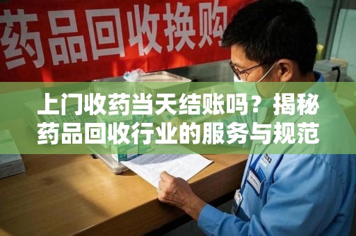 揭阳上门收药当天结账吗？揭秘药品回收行业的服务与规范