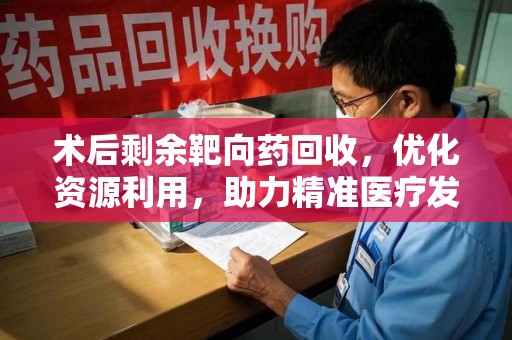 揭阳术后剩余靶向药回收，优化资源利用，助力精准医疗发展