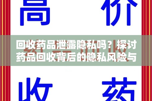 揭阳回收药品泄露隐私吗？探讨药品回收背后的隐私风险与解决方案