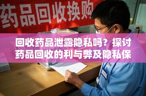 揭阳回收药品泄露隐私吗？探讨药品回收的利与弊及隐私保护之道